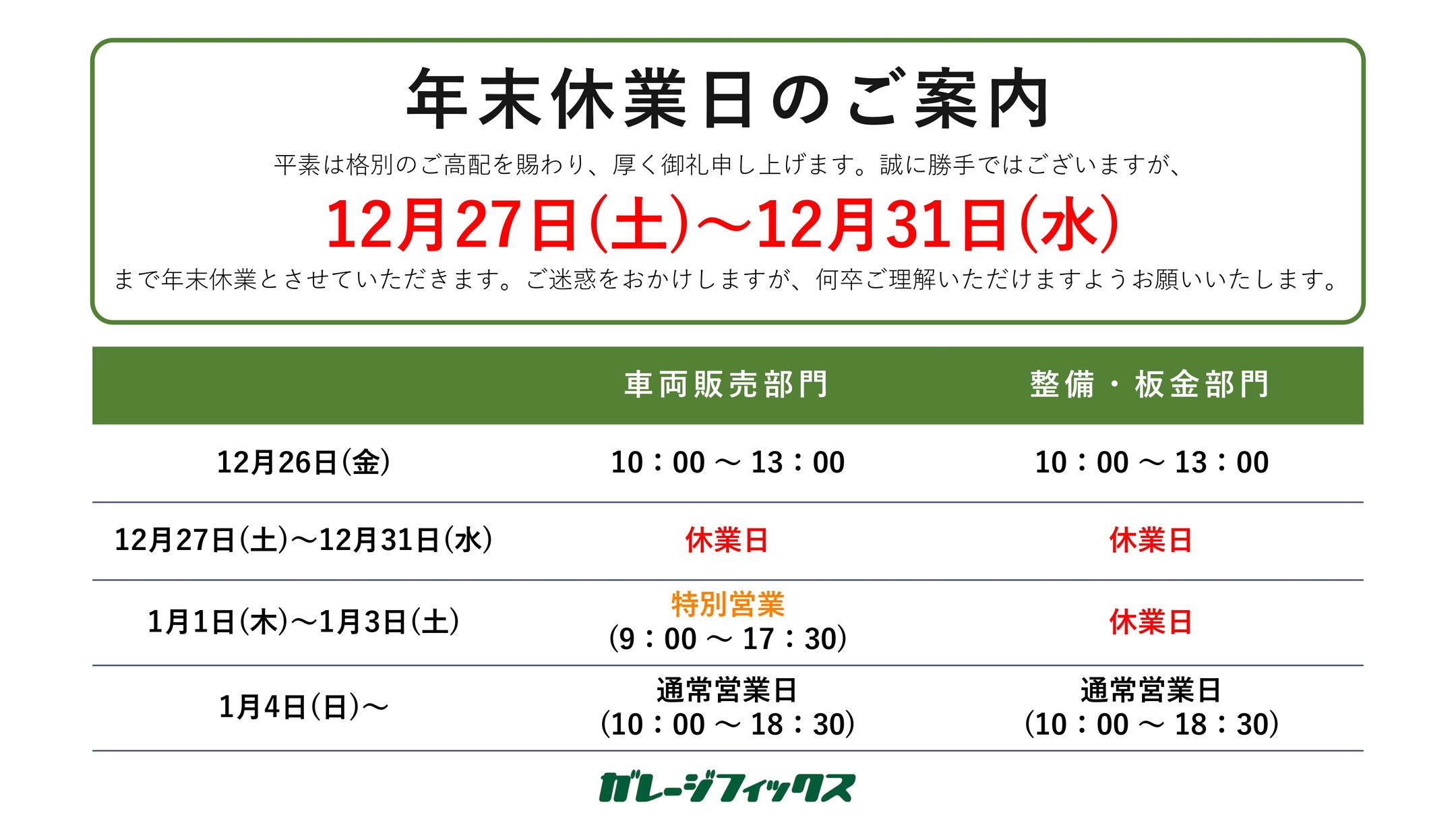 こんにちは！
ガレージフィックスです🚗

年末休業日のお知らせをいたします
12月27日（土）～12月31日（水）の間、年末休業とさせていただきます。

来年は１月１日から営業しております。

金沢で地域最大級の届け出済未使用車がありもちろん中古車もたくさんご用意！
お客様にピッタリな1台をご提案いたします！
オールメーカー豊富な各メーカー車を提示してお客様のご要望に寄り添った１台をご提供いたします！

株式会社ガレージフィックス

〒920-0027　石川県金沢市駅西新町2-12-15

営業時間　10：00～18：30

tel 076-223-7000

#ガレージフィックス
#garagefix
#軽自動車
#軽未使用車
#軽未使用車専門店
#自動車
#中古車
#石川未使用車
#車
#石川
#金沢
#野々市
#車検
#点検
#修理
#オイル交換
#保険